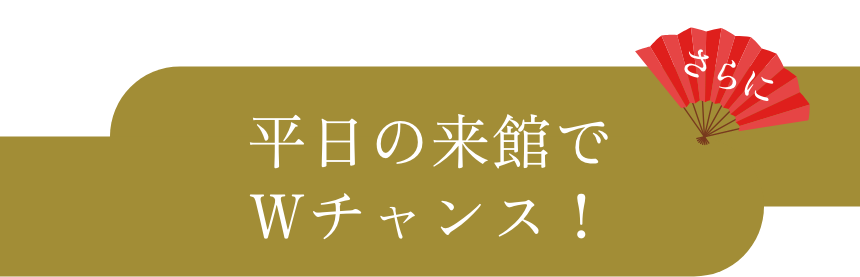 平日の来館でWチャンス！